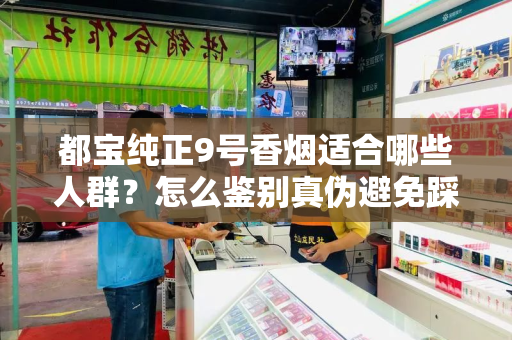 都宝纯正9号香烟适合哪些人群？怎么鉴别真伪避免踩坑？